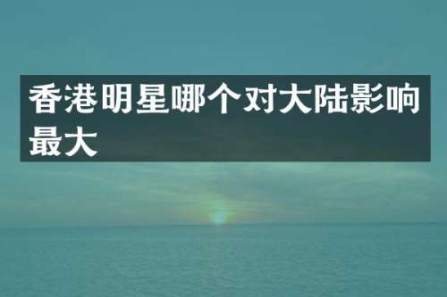 香港明星哪个对大陆影响最大