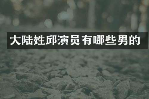 大陆姓邱演员有哪些男的
