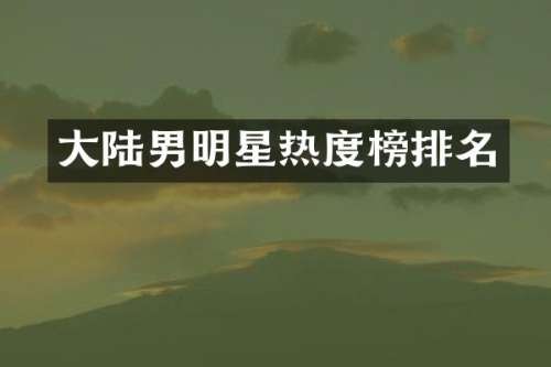 大陆男明星热度榜排名