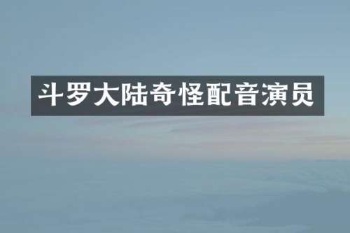 斗罗大陆奇怪配音演员