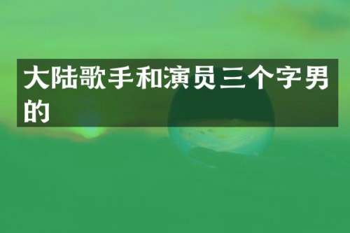 大陆歌手和演员三个字男的