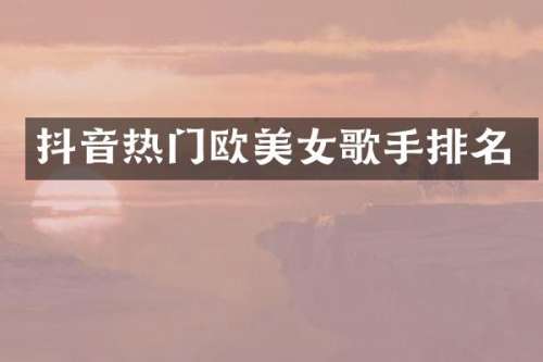 抖音热门欧歌手排名