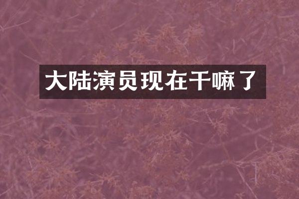 大陆演员现在干嘛了