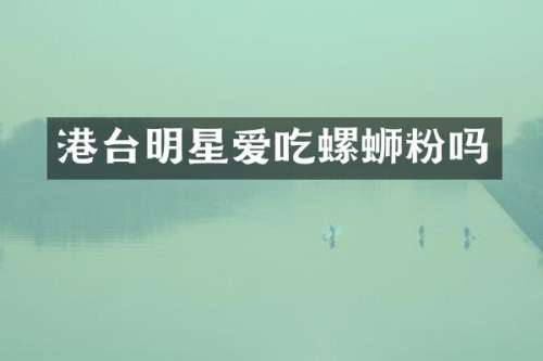 港台明星爱吃螺蛳粉吗