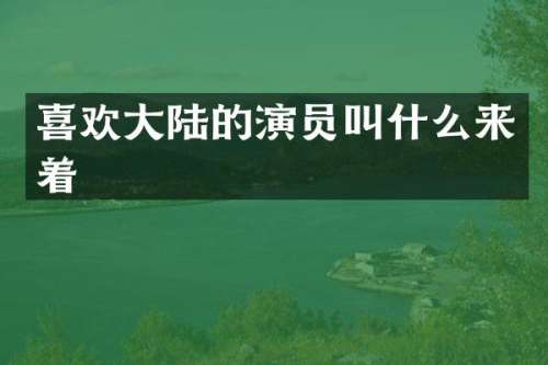 喜欢大陆的演员叫什么来着