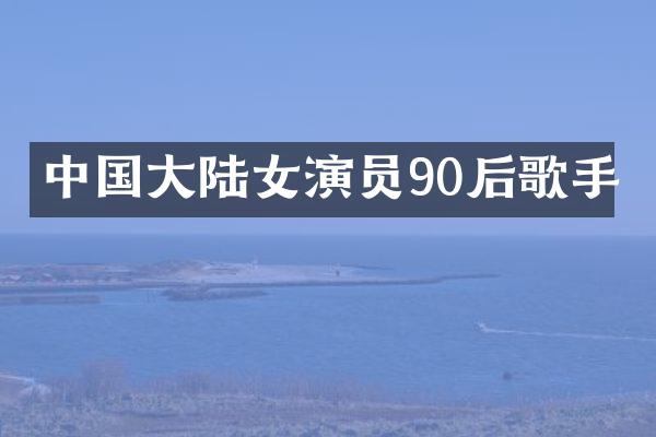 中国大陆女演员90后歌手