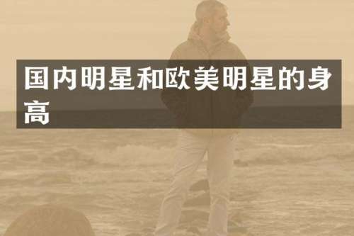 国内明星和欧美明星的身高