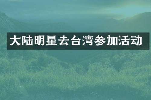 大陆明星去台湾参加活动