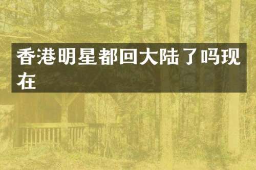 香港明星都回大陆了吗现在