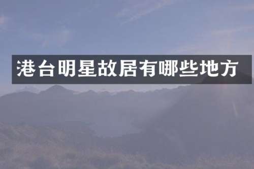 港台明星故居有哪些地方