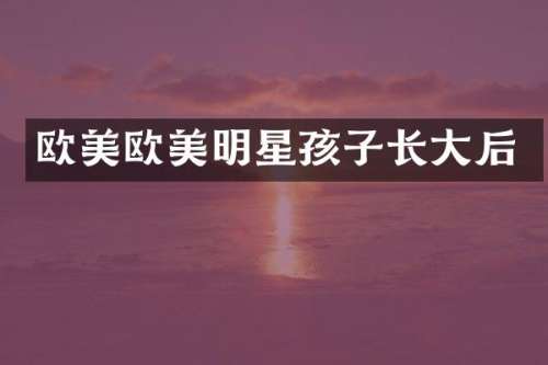欧美欧美明星孩子长大后
