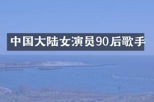 中国大陆女演员90后歌手