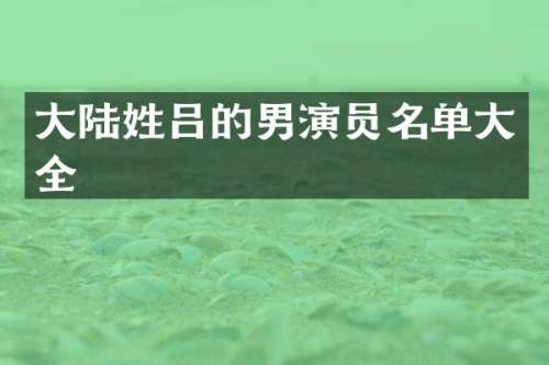 大陆姓吕的男演员名单大全
