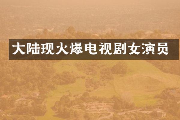 大陆现火爆电视剧女演员