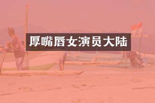 厚嘴唇女演员大陆