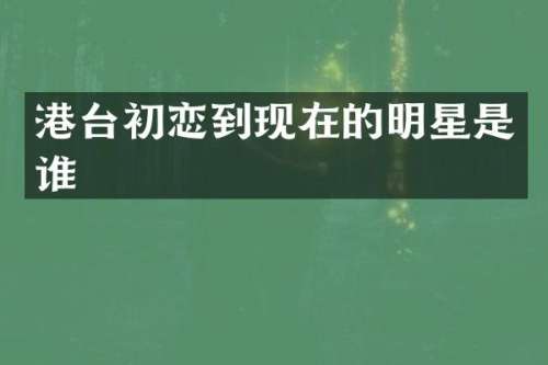 港台初恋到现在的明星是谁