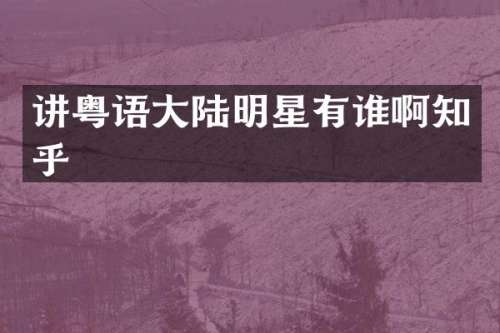 讲粤语大陆明星有谁啊知乎