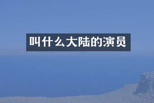 叫什么大陆的演员