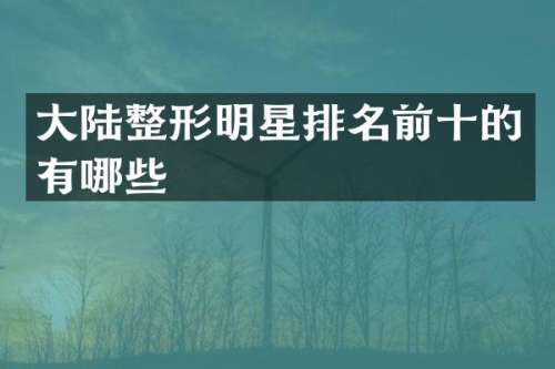大陆整形明星排名前十的有哪些