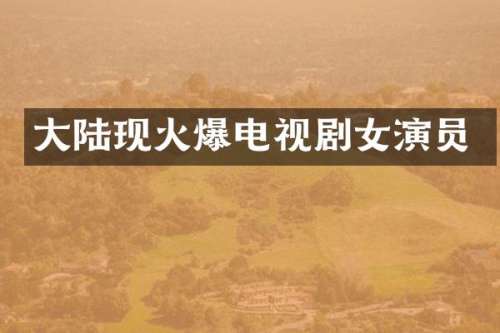 大陆现火爆电视剧女演员