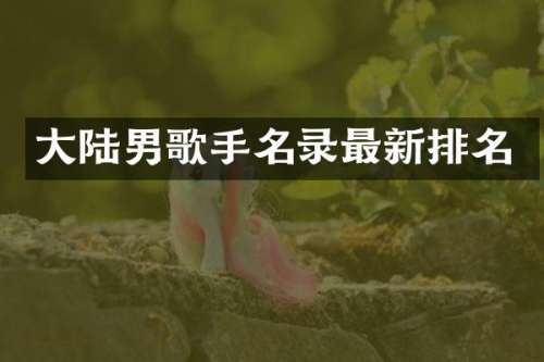 大陆男歌手名录最新排名