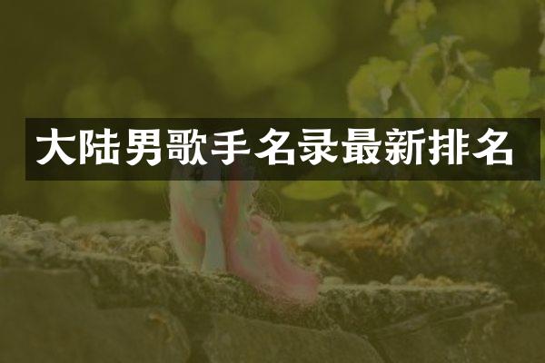 大陆男歌手名录最新排名