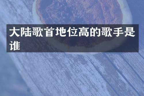 大陆歌首地位高的歌手是谁