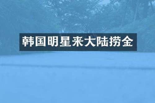 韩国明星来大陆捞金