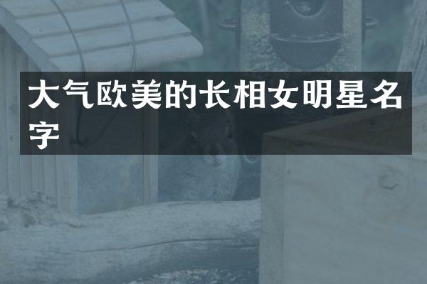 大气欧美的长相女明星名字