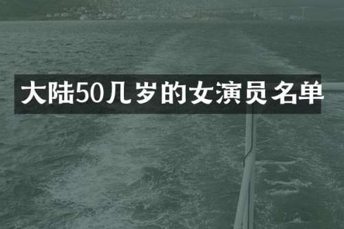 大陆50几岁的女演员名单