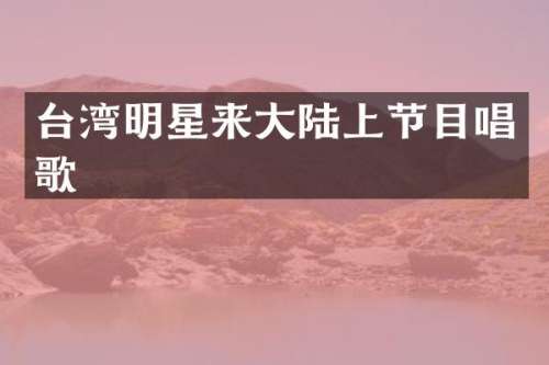台湾明星来大陆上节目唱歌