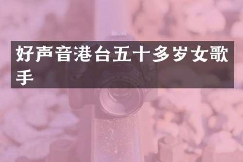 好声音港台五十多岁女歌手