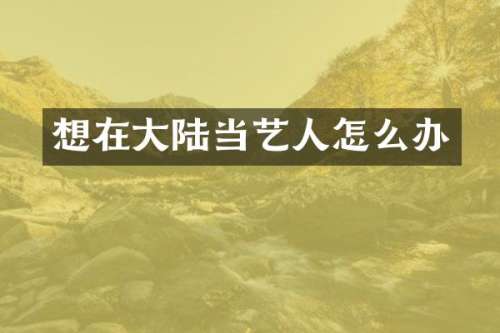 想在大陆当艺人怎么办