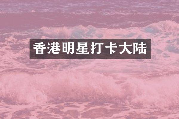 香港明星打卡大陆