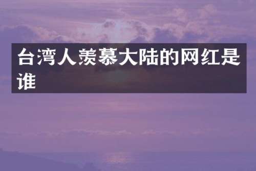 台湾人羡慕大陆的网红是谁