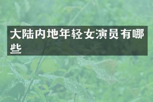 大陆内地年轻女演员有哪些
