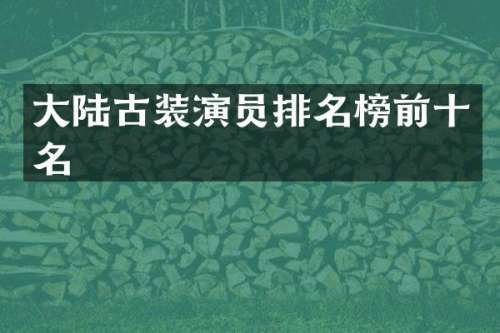 大陆古装演员排名榜前十名