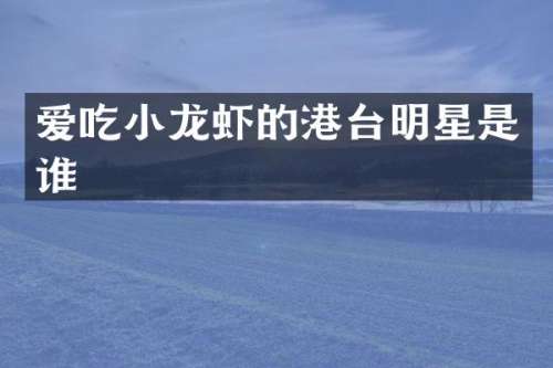 爱吃小龙虾的港台明星是谁