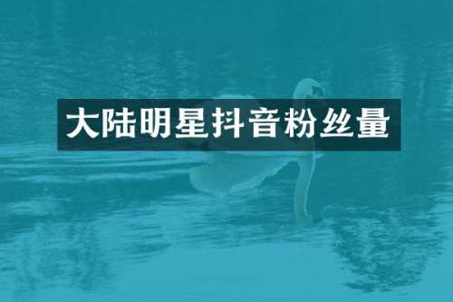 大陆明星抖音粉丝量