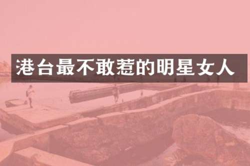 港台最不敢惹的明星女人