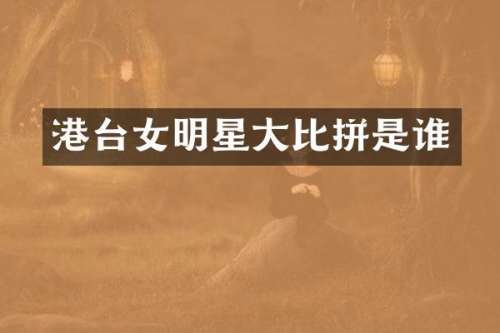 港台女明星大比拼是谁