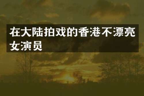 在大陆拍戏的香港不漂亮女演员
