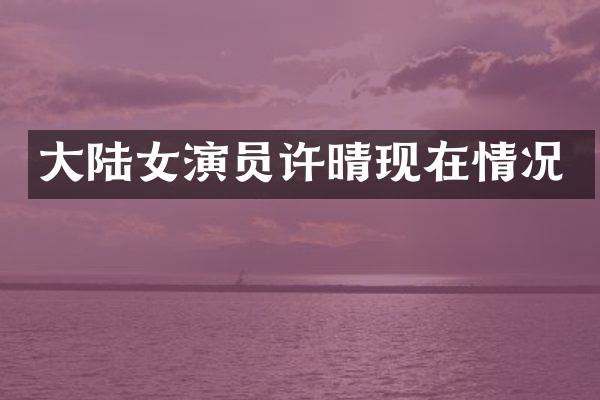 大陆女演员许晴现在情况