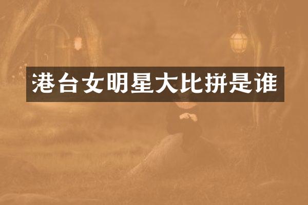 港台女明星大比拼是谁