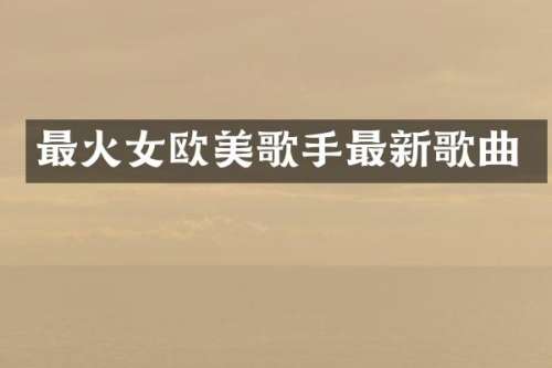 最火女欧美歌手最新歌曲