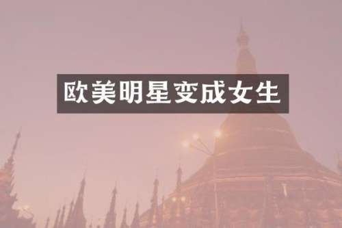 欧美明星变成女生