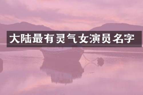 大陆最有灵气女演员名字