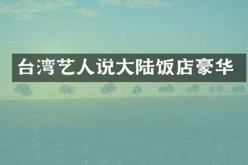 台湾艺人说大陆饭店豪华