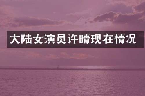 大陆女演员许晴现在情况