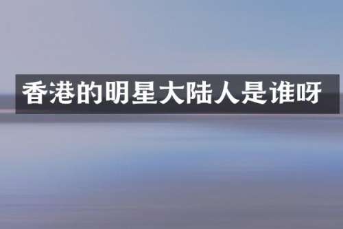香港的明星大陆人是谁呀